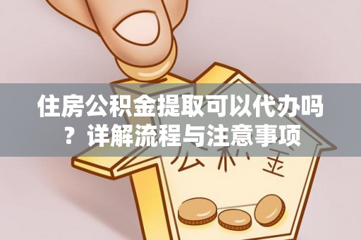 猇亭住房公积金提取可以代办吗？详解流程与注意事项