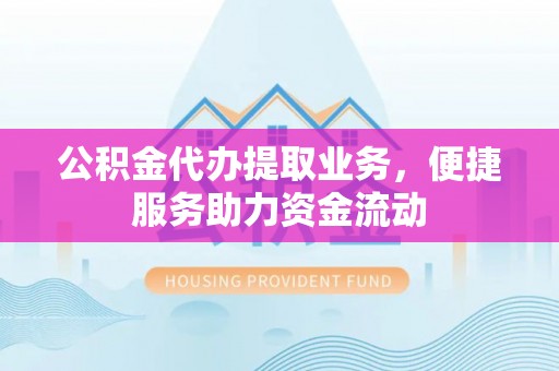 猇亭公积金代办提取业务，便捷服务助力资金流动