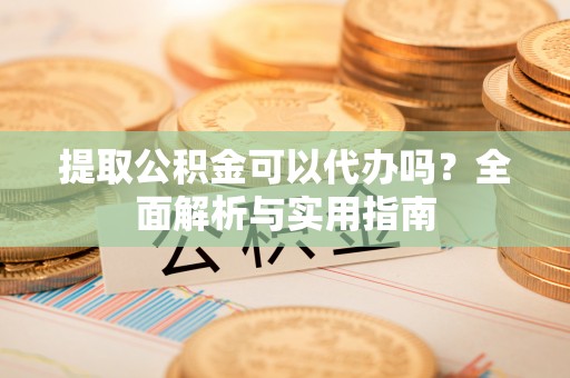 猇亭提取公积金可以代办吗？全面解析与实用指南