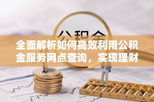 猇亭全面解析如何高效利用公积金服务网点查询，实现理财与生活优化