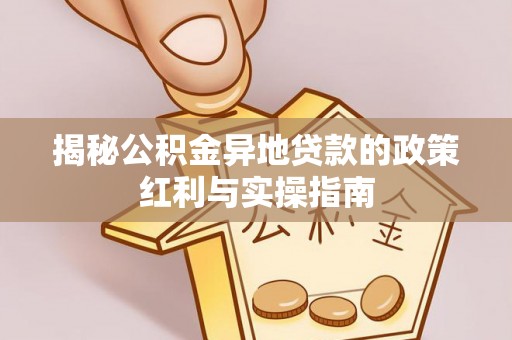 猇亭揭秘公积金异地贷款的政策红利与实操指南