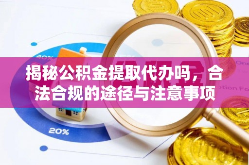 猇亭揭秘公积金提取代办吗，合法合规的途径与注意事项
