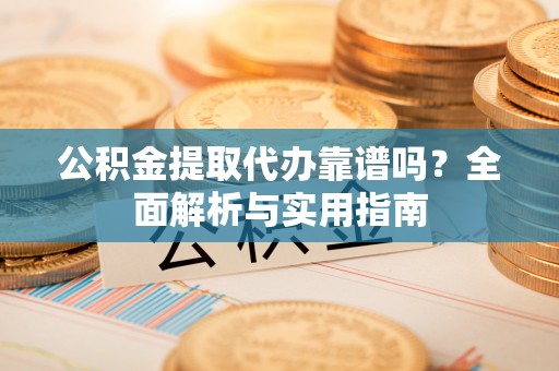 猇亭公积金提取代办靠谱吗？全面解析与实用指南