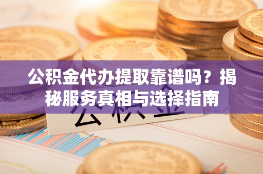 猇亭公积金代办提取靠谱吗？揭秘服务真相与选择指南