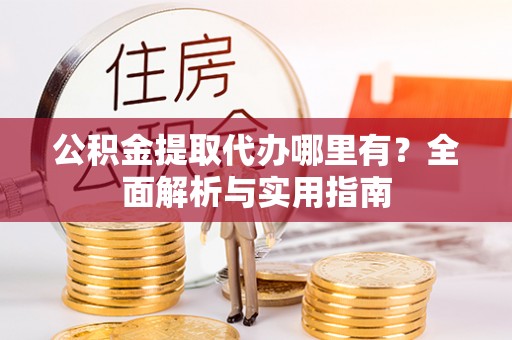 猇亭公积金提取代办哪里有？全面解析与实用指南