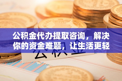 猇亭公积金代办提取咨询，解决你的资金难题，让生活更轻松