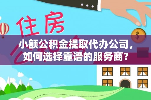 猇亭小额公积金提取代办公司，如何选择靠谱的服务商？