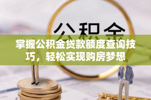 猇亭掌握公积金贷款额度查询技巧，轻松实现购房梦想