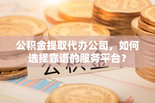 猇亭公积金提取代办公司，如何选择靠谱的服务平台？