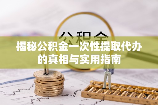 猇亭揭秘公积金一次性提取代办的真相与实用指南