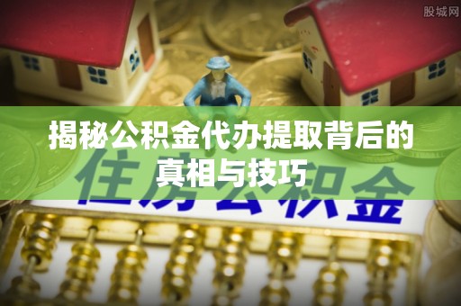 猇亭揭秘公积金代办提取背后的真相与技巧