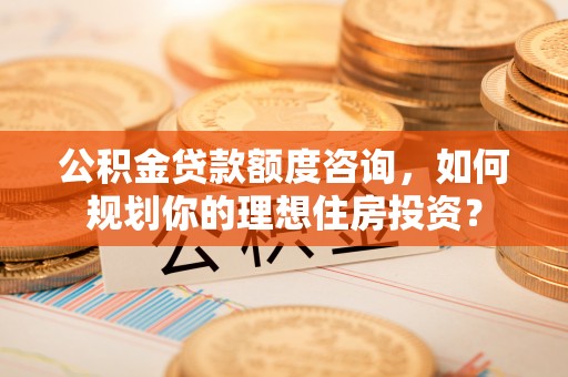 猇亭公积金贷款额度咨询，如何规划你的理想住房投资？