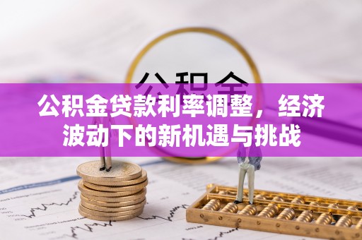 猇亭公积金贷款利率调整，经济波动下的新机遇与挑战