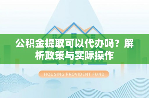 猇亭公积金提取可以代办吗？解析政策与实际操作