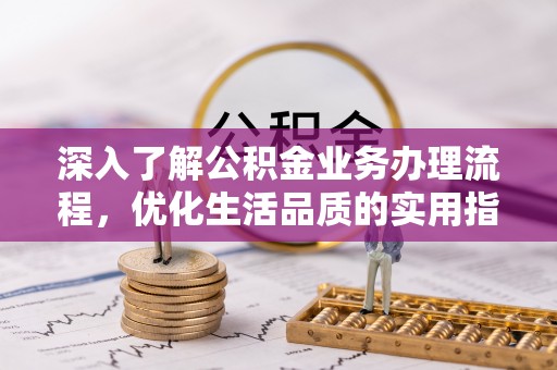 猇亭深入了解公积金业务办理流程，优化生活品质的实用指南