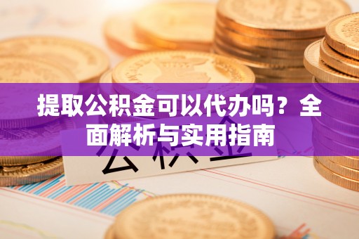 猇亭提取公积金可以代办吗？全面解析与实用指南