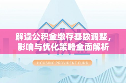 猇亭解读公积金缴存基数调整，影响与优化策略全面解析