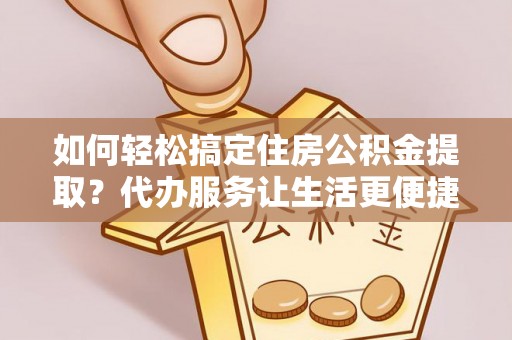猇亭如何轻松搞定住房公积金提取？代办服务让生活更便捷