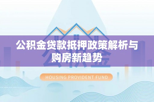猇亭公积金贷款抵押政策解析与购房新趋势