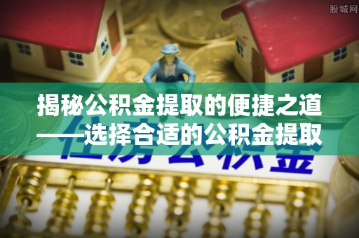 猇亭揭秘公积金提取的便捷之道——选择合适的公积金提取代办单位