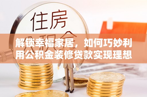 猇亭解锁幸福家居，如何巧妙利用公积金装修贷款实现理想空间