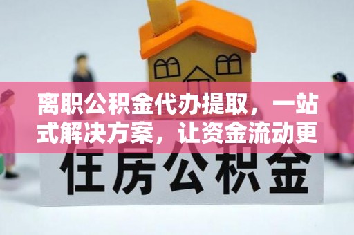 猇亭离职公积金代办提取，一站式解决方案，让资金流动更便捷
