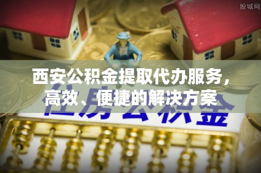 猇亭西安公积金提取代办服务，高效、便捷的解决方案