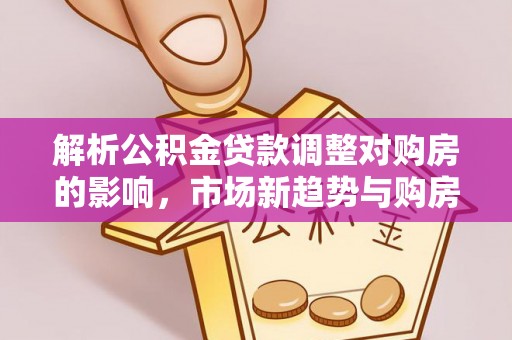 猇亭解析公积金贷款调整对购房的影响，市场新趋势与购房者策略