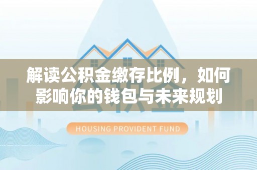 猇亭解读公积金缴存比例，如何影响你的钱包与未来规划