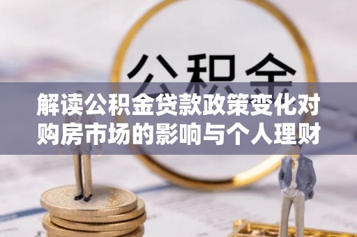 猇亭解读公积金贷款政策变化对购房市场的影响与个人理财规划的启示