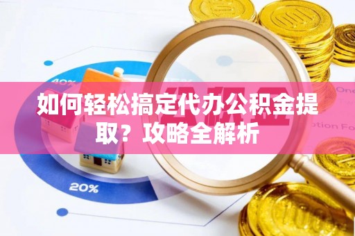 猇亭如何轻松搞定代办公积金提取？攻略全解析