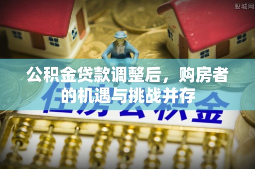 猇亭公积金贷款调整后，购房者的机遇与挑战并存