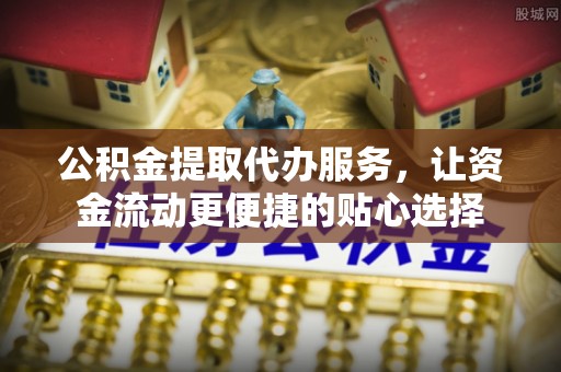 猇亭公积金提取代办服务，让资金流动更便捷的贴心选择