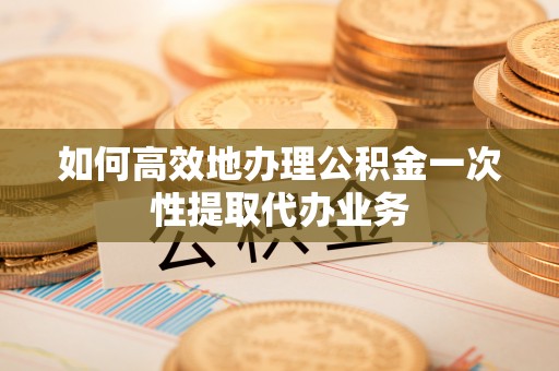 猇亭如何高效地办理公积金一次性提取代办业务