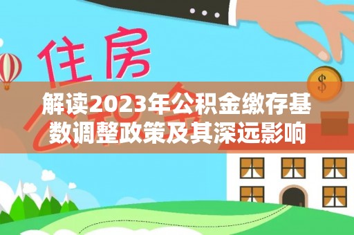猇亭解读2023年公积金缴存基数调整政策及其深远影响