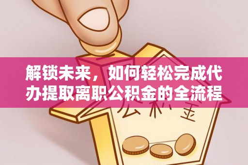 猇亭解锁未来，如何轻松完成代办提取离职公积金的全流程