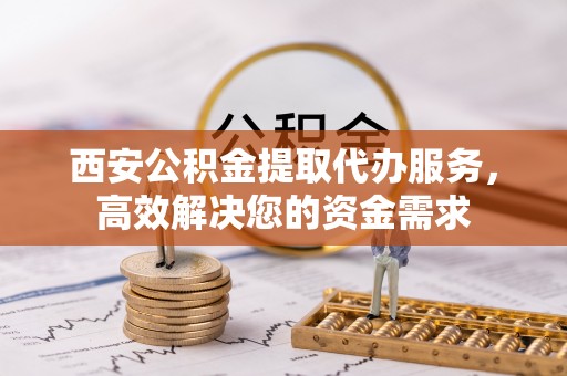 猇亭西安公积金提取代办服务，高效解决您的资金需求