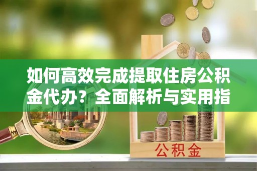 猇亭如何高效完成提取住房公积金代办？全面解析与实用指南