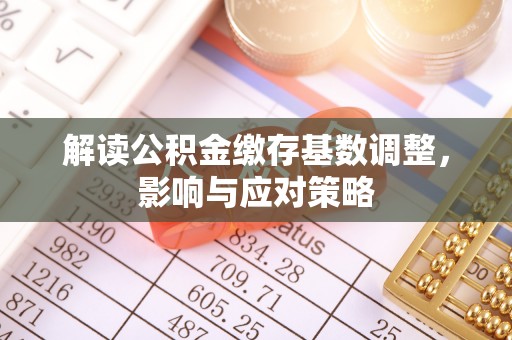 猇亭解读公积金缴存基数调整，影响与应对策略