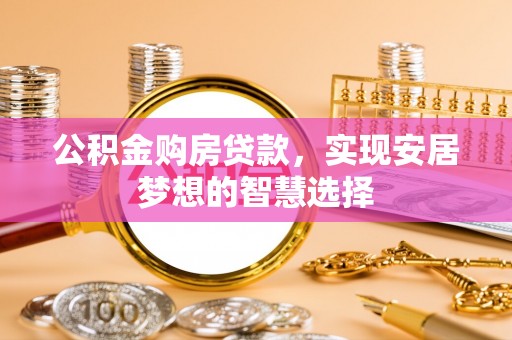 猇亭公积金购房贷款，实现安居梦想的智慧选择