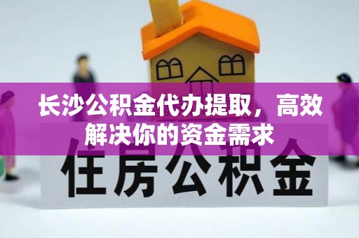 猇亭长沙公积金代办提取，高效解决你的资金需求