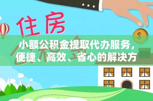 猇亭小额公积金提取代办服务，便捷、高效、省心的解决方案