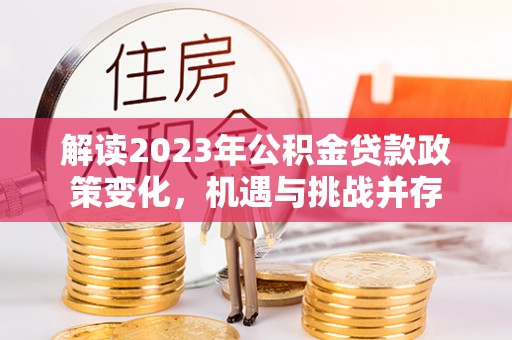 猇亭解读2023年公积金贷款政策变化，机遇与挑战并存