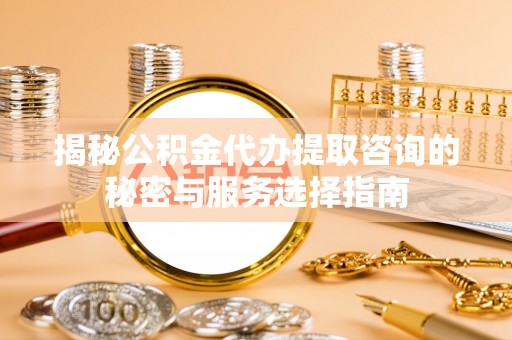 猇亭揭秘公积金代办提取咨询的秘密与服务选择指南