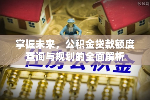 猇亭掌握未来，公积金贷款额度查询与规划的全面解析