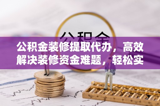 猇亭公积金装修提取代办，高效解决装修资金难题，轻松实现家居梦想