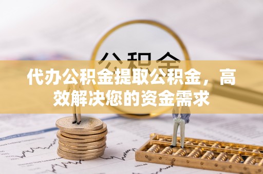 猇亭代办公积金提取公积金，高效解决您的资金需求