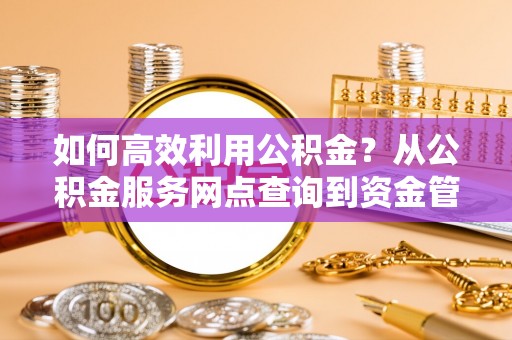 猇亭如何高效利用公积金？从公积金服务网点查询到资金管理全攻略
