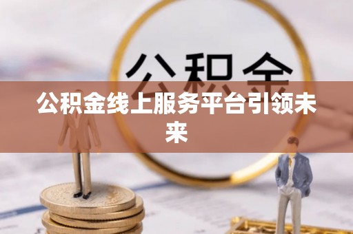 猇亭公积金线上服务平台引领未来