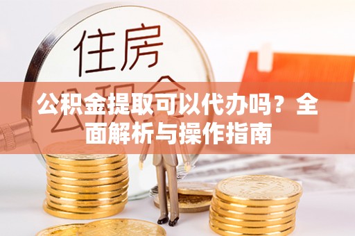 猇亭公积金提取可以代办吗？全面解析与操作指南